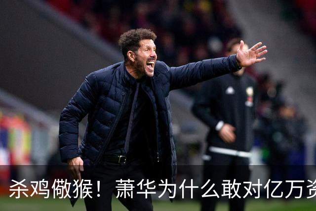 杀鸡儆猴！萧华为什么敢对亿万资产的老板下死手 却放过伦纳德？