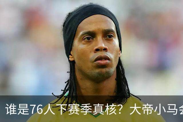 谁是76人下赛季真核？大帝小马会谦让老詹吗？